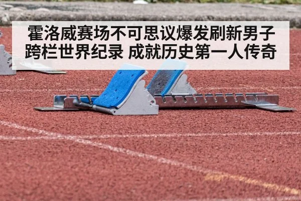 霍洛威赛场不可思议爆发刷新男子跨栏世界纪录 成就历史第一人传奇