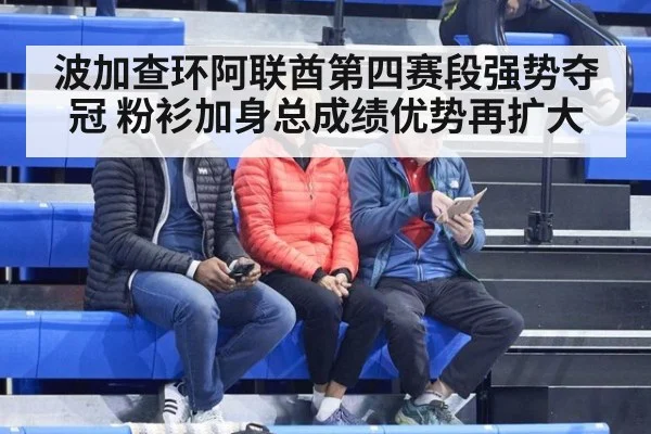 波加查环阿联酋第四赛段强势夺冠 粉衫加身总成绩优势再扩大