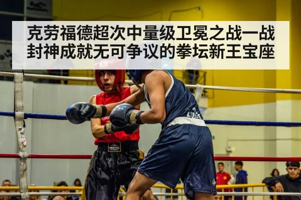 克劳福德超次中量级卫冕之战一战封神成就无可争议的拳坛新王宝座