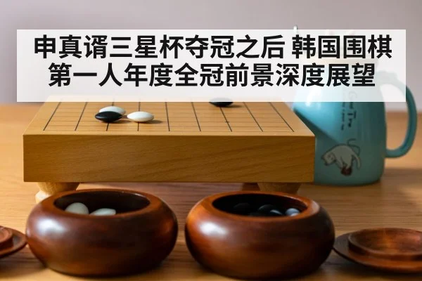 申真谞三星杯夺冠之后 韩国围棋第一人年度全冠前景深度展望