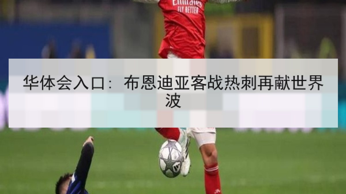 华体会入口: 布恩迪亚客战热刺再献世界波 华体会入口: 布恩迪亚客战热刺再献世界波