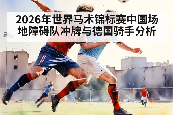 2026年世界马术锦标赛中国场地障碍队冲牌与德国骑手分析