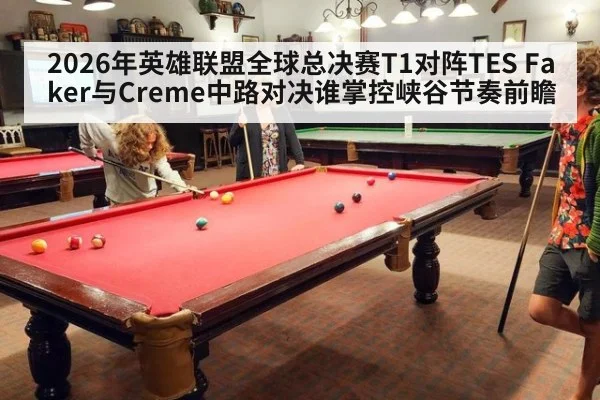 2026年英雄联盟全球总决赛T1对阵TES Faker与Creme中路对决谁掌控峡谷节奏前瞻
