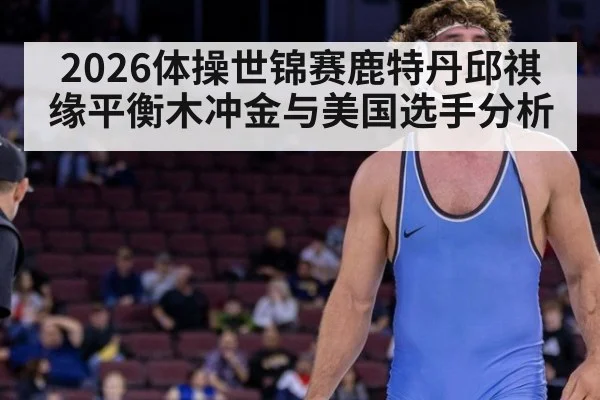 2026体操世锦赛鹿特丹邱祺缘平衡木冲金与美国选手分析